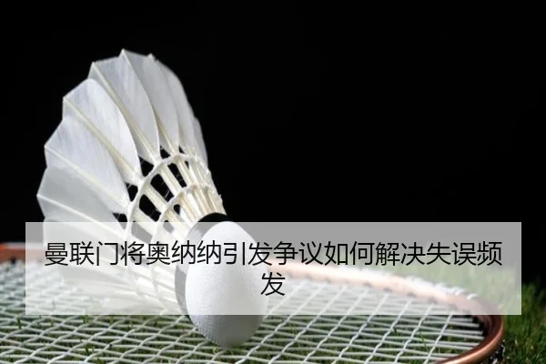 曼联门将奥纳纳引发争议如何解决失误频发